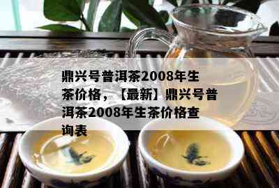 鼎兴号普洱茶2008年生茶价格，【最新】鼎兴号普洱茶2008年生茶价格查询表