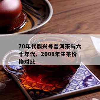 70年代鼎兴号普洱茶与六十年代、2008年生茶价格对比