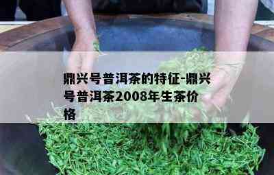 鼎兴号普洱茶的特征-鼎兴号普洱茶2008年生茶价格