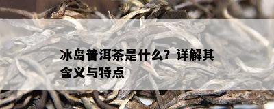 冰岛普洱茶是什么？详解其含义与特点