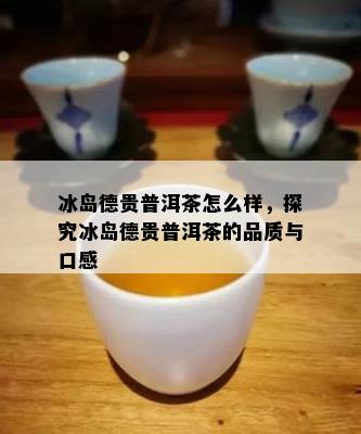 冰岛德贵普洱茶怎么样，探究冰岛德贵普洱茶的品质与口感