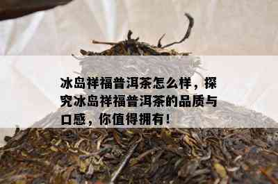 冰岛祥福普洱茶怎么样，探究冰岛祥福普洱茶的品质与口感，你值得拥有！