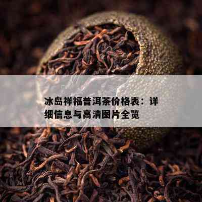 冰岛祥福普洱茶价格表：详细信息与高清图片全览