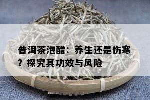 普洱茶泡醋：养生还是伤寒？探究其功效与风险