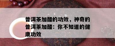 普洱茶加醋的功效，神奇的普洱茶加醋：你不知道的健康功效