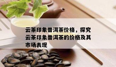 云茶印象普洱茶价格，探究云茶印象普洱茶的价格及其市场表现