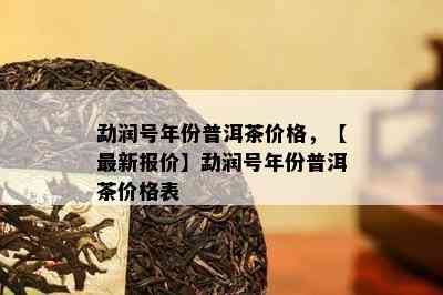 勐润号年份普洱茶价格，【最新报价】勐润号年份普洱茶价格表