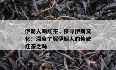 伊朗人喝红茶，探寻伊朗文化：深度熟悉伊朗人的传统红茶之味