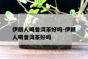 伊朗人喝普洱茶好吗-伊朗人喝普洱茶好吗