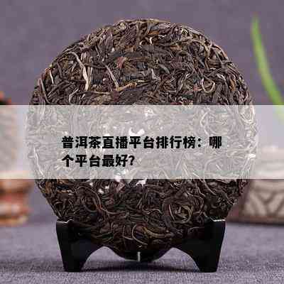 普洱茶直播平台排行榜：哪个平台更好？