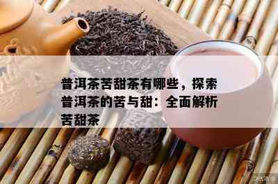 普洱茶苦甜茶有哪些，探索普洱茶的苦与甜：全面解析苦甜茶