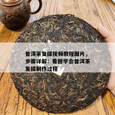 普洱茶复揉视频教程图片，步骤详解：看图学会普洱茶复揉制作过程