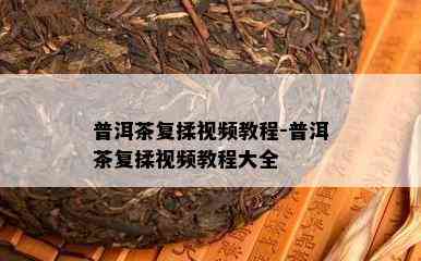 普洱茶复揉视频教程-普洱茶复揉视频教程大全