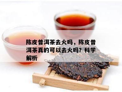 陈皮普洱茶去火吗，陈皮普洱茶真的可以去火吗？科学解析