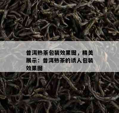 普洱熟茶包装效果图，精美展示：普洱熟茶的诱人包装效果图