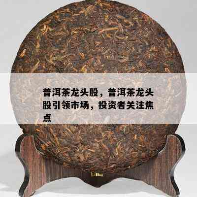 普洱茶龙头股，普洱茶龙头股引领市场，投资者关注焦点