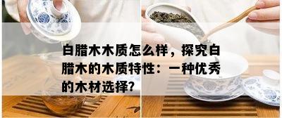 白腊木木质怎么样，探究白腊木的木质特性：一种优秀的木材选择？