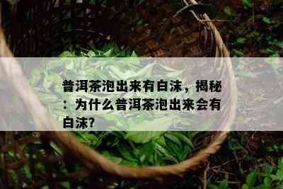 普洱茶泡出来有白沫，揭秘：为什么普洱茶泡出来会有白沫？