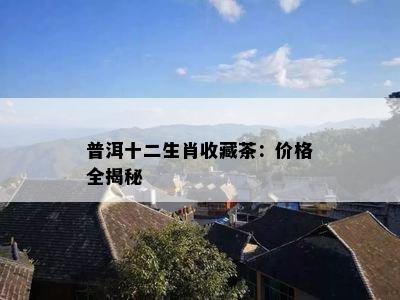 普洱十二生肖收藏茶：价格全揭秘