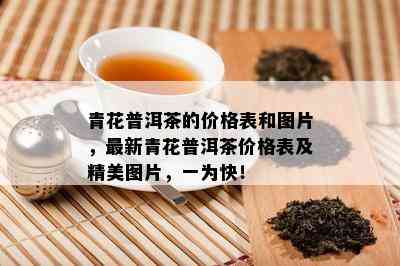 青花普洱茶的价格表和图片，最新青花普洱茶价格表及精美图片，一为快！