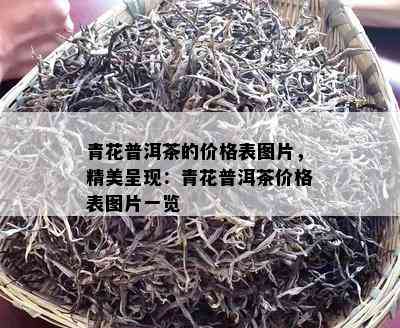 青花普洱茶的价格表图片，精美呈现：青花普洱茶价格表图片一览