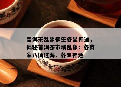 普洱茶乱象横生各显神通，揭秘普洱茶市场乱象：各商家八仙过海，各显神通