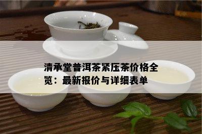 清承堂普洱茶紧压茶价格全览：最新报价与详细表单