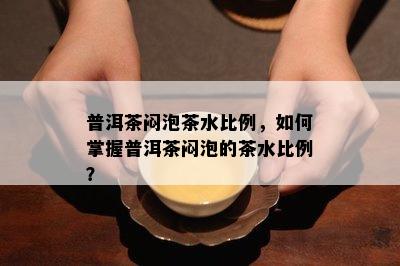 普洱茶闷泡茶水比例，如何掌握普洱茶闷泡的茶水比例？