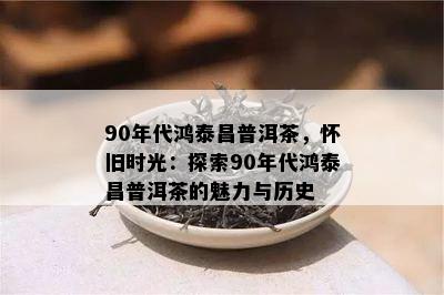 90年代鸿泰昌普洱茶，怀旧时光：探索90年代鸿泰昌普洱茶的魅力与历史