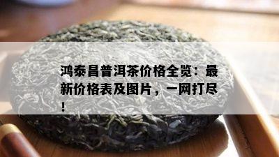 鸿泰昌普洱茶价格全览：最新价格表及图片，一网打尽！