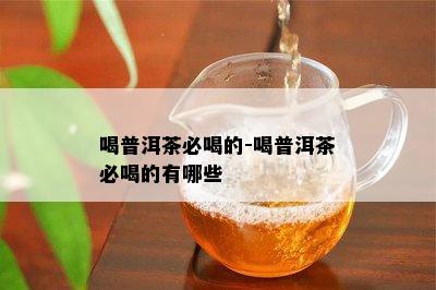 喝普洱茶必喝的-喝普洱茶必喝的有哪些