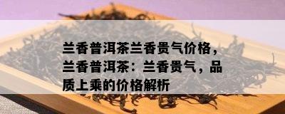 兰香普洱茶兰香贵气价格，兰香普洱茶：兰香贵气，品质上乘的价格解析