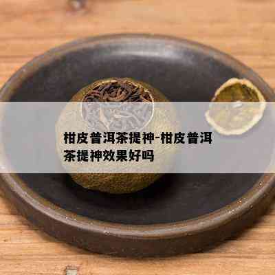 柑皮普洱茶提神-柑皮普洱茶提神效果好吗