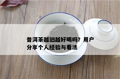 普洱茶越旧越好喝吗？客户分享个人经验与看法