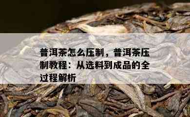 普洱茶怎么压制，普洱茶压制教程：从选料到成品的全过程解析