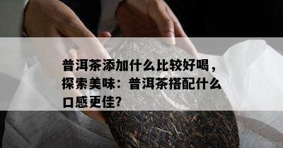 普洱茶添加什么比较好喝，探索美味：普洱茶搭配什么口感更佳？