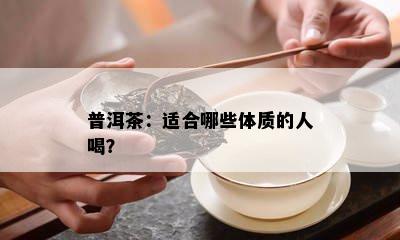 普洱茶：适合哪些体质的人喝？