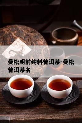 曼松明前纯料普洱茶-曼松普洱茶名