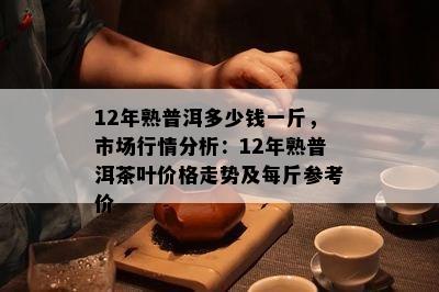 12年熟普洱多少钱一斤，市场行情分析：12年熟普洱茶叶价格走势及每斤参考价