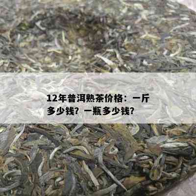 12年普洱熟茶价格：一斤多少钱？一瓶多少钱？