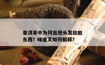 普洱茶中为何出现头发丝脏东西？味道又怎样解释？