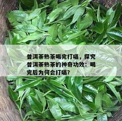 普洱茶熟茶喝完打嗝，探究普洱茶熟茶的神奇功效：喝完后为何会打嗝？