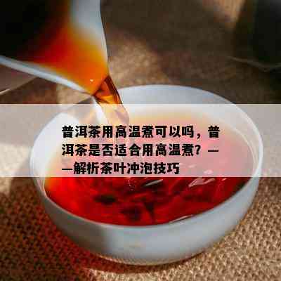 普洱茶用高温煮可以吗，普洱茶是不是适合用高温煮？——解析茶叶冲泡技巧