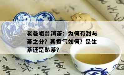 老曼峨普洱茶：为何有甜与苦之分？其香气怎样？是生茶还是熟茶？