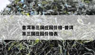 普洱茶三国庄园价格-普洱茶三国庄园价格表