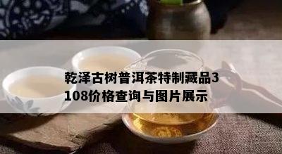 乾泽古树普洱茶特制藏品3108价格查询与图片展示