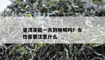 普洱茶能一天到晚喝吗？女性需要留意什么