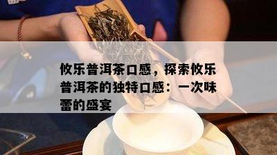 攸乐普洱茶口感，探索攸乐普洱茶的特别口感：一次味蕾的盛宴