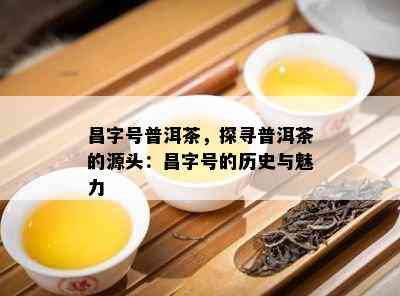 昌字号普洱茶，探寻普洱茶的源头：昌字号的历史与魅力