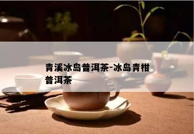 青溪冰岛普洱茶-冰岛青柑普洱茶